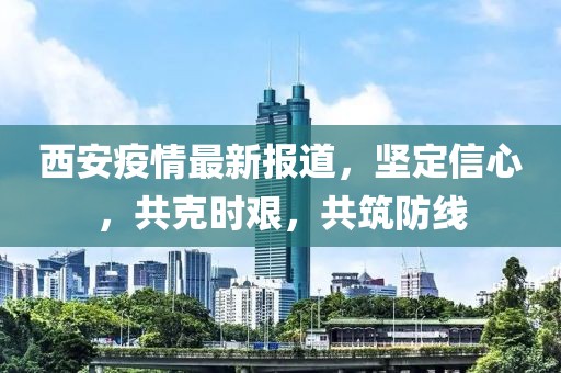 西安疫情最新报道，坚定信心，共克时艰，共筑防线