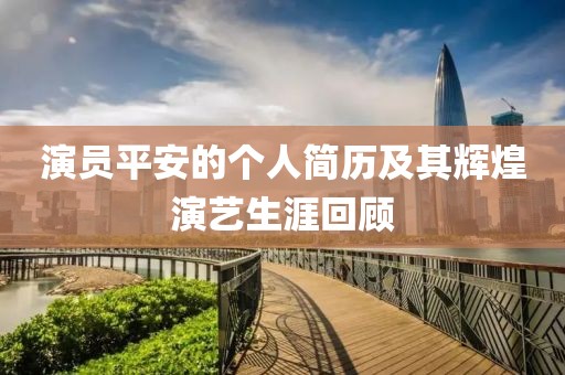 演员平安的个人简历及其辉煌演艺生涯回顾
