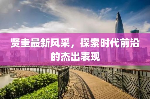 贤圭最新风采，探索时代前沿的杰出表现