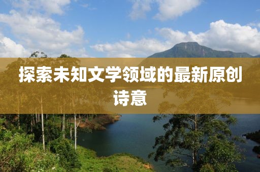 探索未知文学领域的最新原创诗意