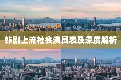 韩剧上流社会演员表及深度解析