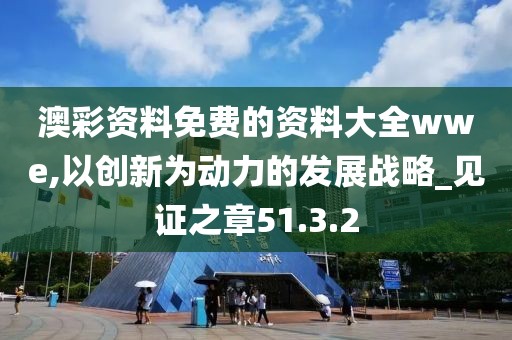 澳彩资料免费的资料大全wwe,以创新为动力的发展战略_见证之章51.3.2