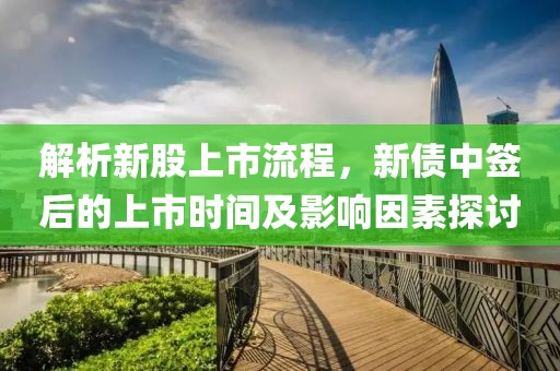解析新股上市流程，新债中签后的上市时间及影响因素探讨