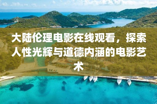 大陆伦理电影在线观看，探索人性光辉与道德内涵的电影艺术