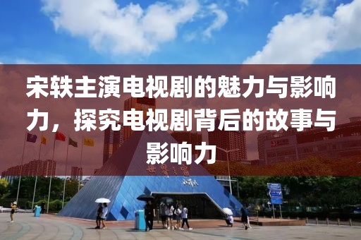 宋轶主演电视剧的魅力与影响力，探究电视剧背后的故事与影响力