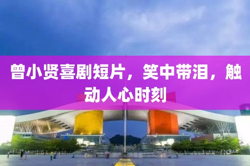 曾小贤喜剧短片，笑中带泪，触动人心时刻