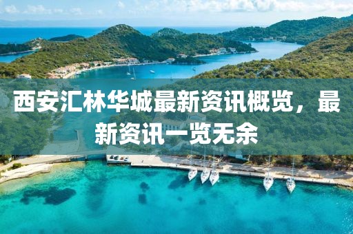 西安汇林华城最新资讯概览，最新资讯一览无余