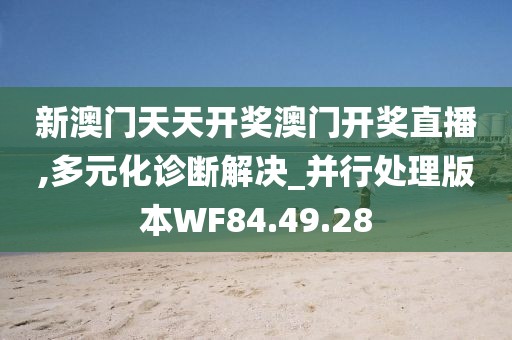 新澳门天天开奖澳门开奖直播,多元化诊断解决_并行处理版本WF84.49.28
