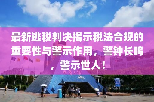 最新逃税判决揭示税法合规的重要性与警示作用，警钟长鸣，警示世人！