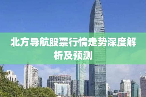 北方导航股票行情走势深度解析及预测