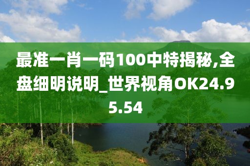 最准一肖一码100中特揭秘,全盘细明说明_世界视角OK24.95.54