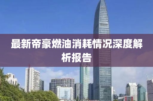 最新帝豪燃油消耗情况深度解析报告