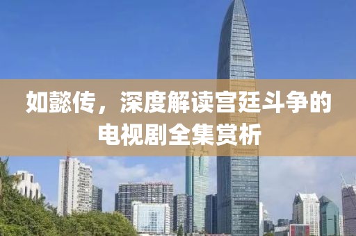 如懿传，深度解读宫廷斗争的电视剧全集赏析
