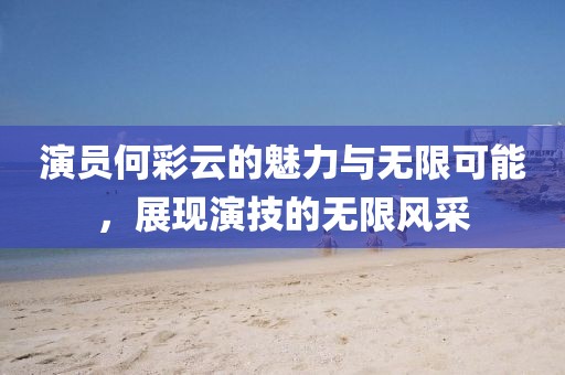 演员何彩云的魅力与无限可能，展现演技的无限风采