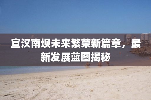 宣汉南坝未来繁荣新篇章，最新发展蓝图揭秘