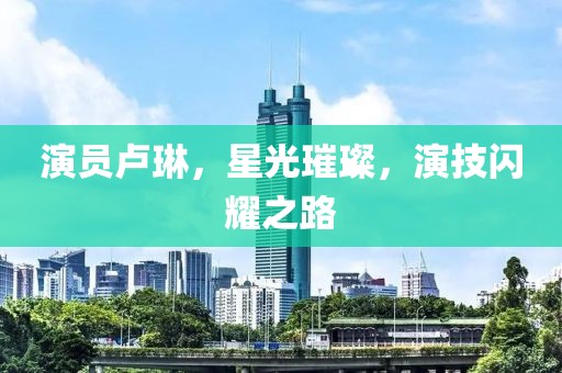 演员卢琳，星光璀璨，演技闪耀之路