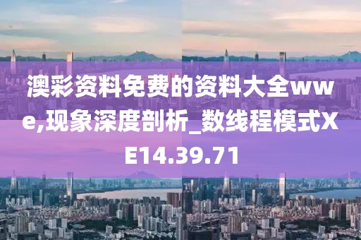澳彩资料免费的资料大全wwe,现象深度剖析_数线程模式XE14.39.71