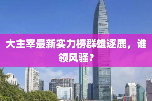 大主宰最新实力榜群雄逐鹿，谁领风骚？