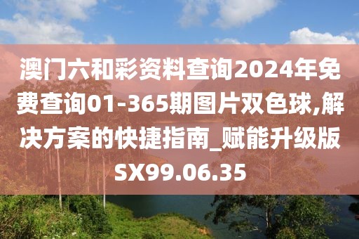 澳门六和彩资料查询2024年免费查询01-365期图片双色球,解决方案的快捷指南_赋能升级版SX99.06.35