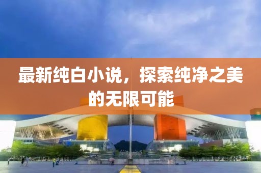 最新纯白小说，探索纯净之美的无限可能