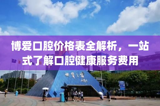 博爱口腔价格表全解析，一站式了解口腔健康服务费用