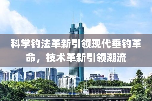 科学钓法革新引领现代垂钓革命，技术革新引领潮流