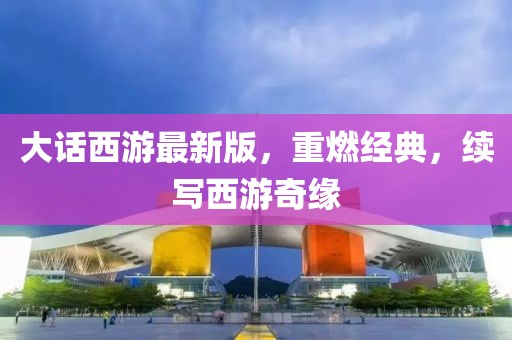 大话西游最新版，重燃经典，续写西游奇缘