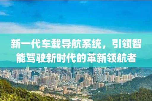 新一代车载导航系统，引领智能驾驶新时代的革新领航者