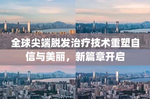 全球尖端脱发治疗技术重塑自信与美丽，新篇章开启