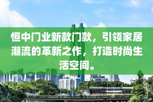 恒中门业新款门款，引领家居潮流的革新之作，打造时尚生活空间。
