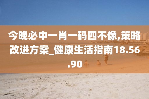 今晚必中一肖一码四不像,策略改进方案_健康生活指南18.56.90