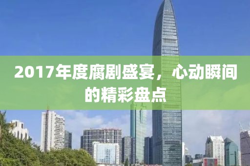 2017年度腐剧盛宴，心动瞬间的精彩盘点
