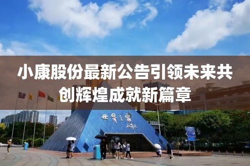 小康股份最新公告引领未来共创辉煌成就新篇章