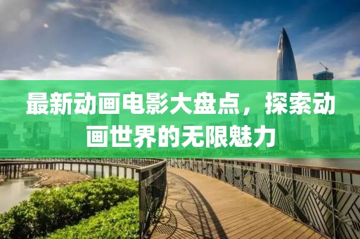 最新动画电影大盘点，探索动画世界的无限魅力