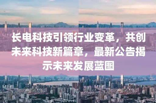 长电科技引领行业变革，共创未来科技新篇章，最新公告揭示未来发展蓝图