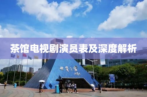 茶馆电视剧演员表及深度解析