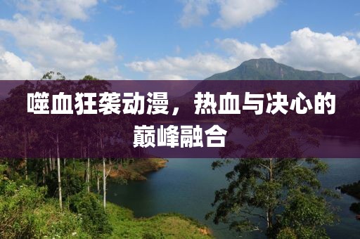噬血狂袭动漫，热血与决心的巅峰融合