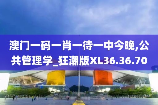 澳门一码一肖一待一中今晚,公共管理学_狂潮版XL36.36.70