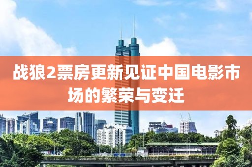 战狼2票房更新见证中国电影市场的繁荣与变迁