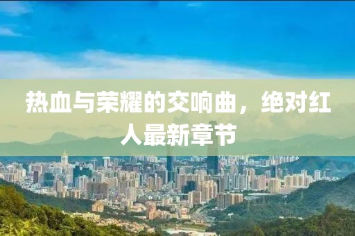 热血与荣耀的交响曲，绝对红人最新章节