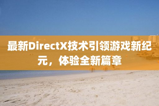 最新DirectX技术引领游戏新纪元，体验全新篇章