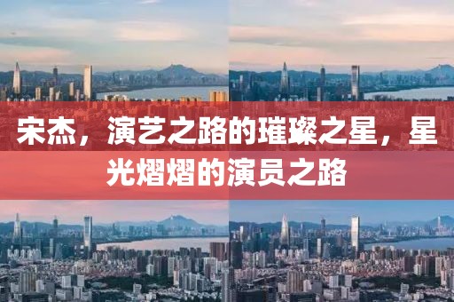 宋杰，演艺之路的璀璨之星，星光熠熠的演员之路