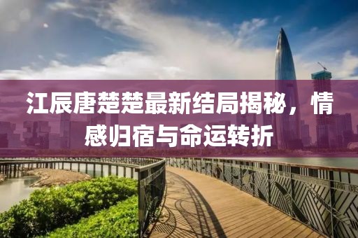 江辰唐楚楚最新结局揭秘，情感归宿与命运转折