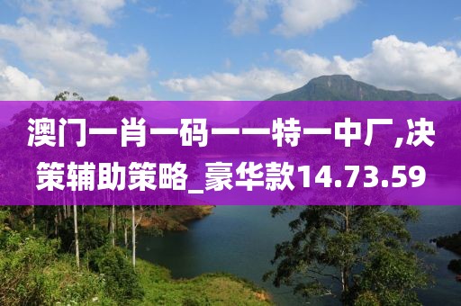 澳门一肖一码一一特一中厂,决策辅助策略_豪华款14.73.59