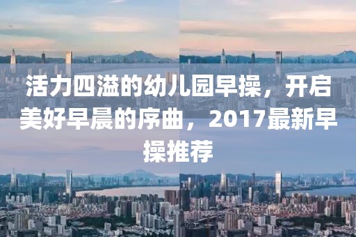 活力四溢的幼儿园早操，开启美好早晨的序曲，2017最新早操推荐