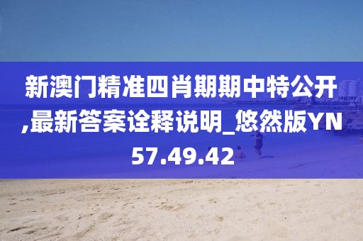 新澳门精准四肖期期中特公开,最新答案诠释说明_悠然版YN57.49.42
