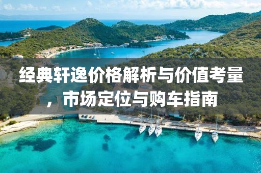 经典轩逸价格解析与价值考量，市场定位与购车指南