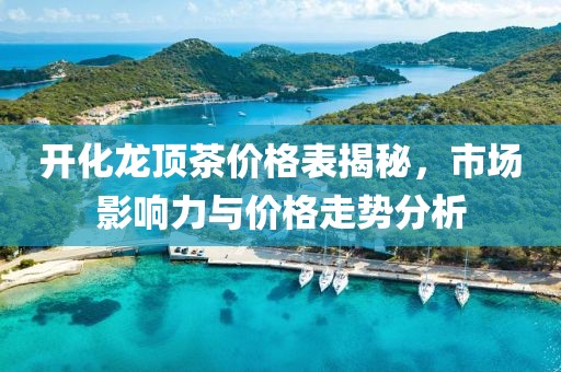 开化龙顶茶价格表揭秘，市场影响力与价格走势分析