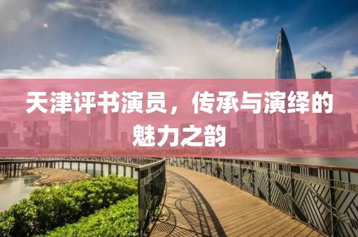 天津评书演员，传承与演绎的魅力之韵