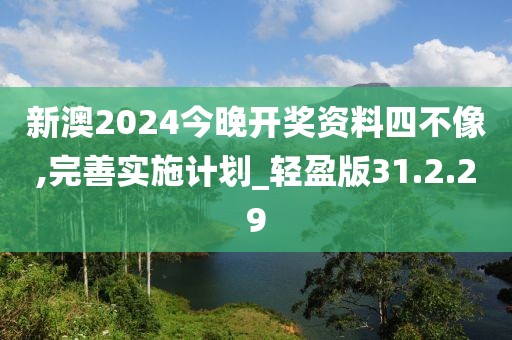 新澳2024今晚开奖资料四不像,完善实施计划_轻盈版31.2.29
